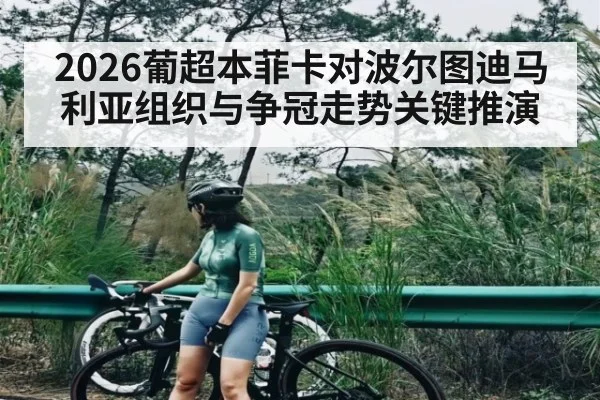 2026葡超本菲卡对波尔图迪马利亚组织与争冠走势关键推演